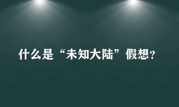 什么是“未知大陆”假想？