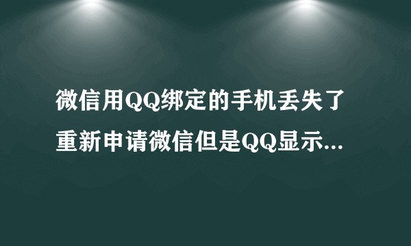 微信用QQ绑定的手机丢失了重新申请微信但是QQ显示已经绑定其他微信号码。怎么解决？