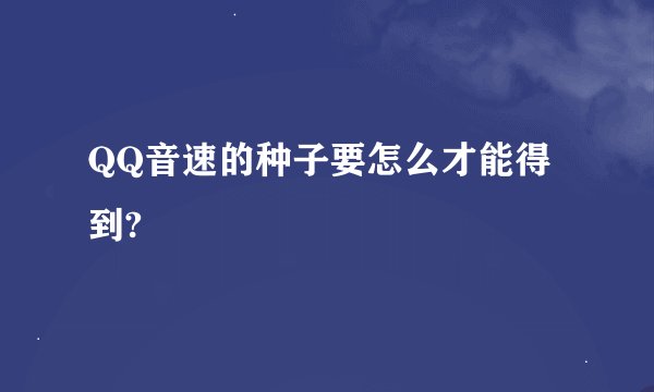 QQ音速的种子要怎么才能得到?