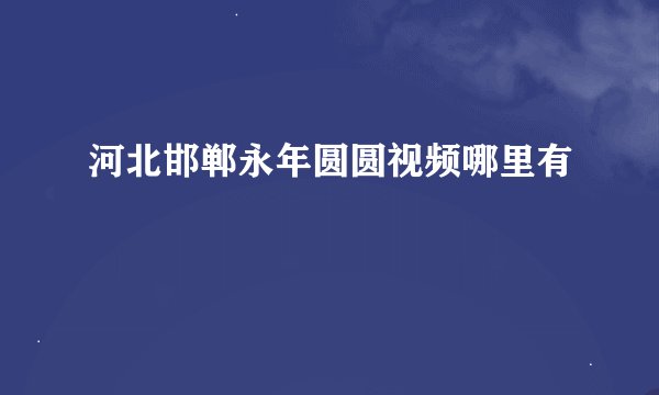 河北邯郸永年圆圆视频哪里有
