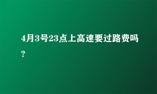 4月3号23点上高速要过路费吗?