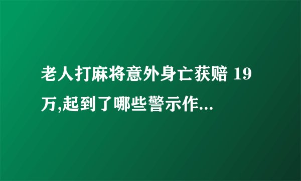 老人打麻将意外身亡获赔 19 万,起到了哪些警示作用? - 知乎