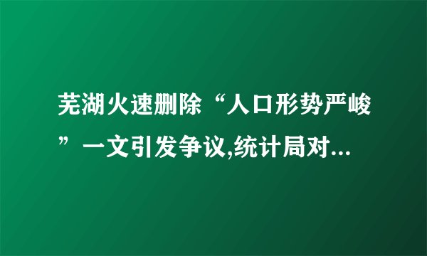 芜湖火速删除“人口形势严峻”一文引发争议,统计局对此作何回应?_百 ...