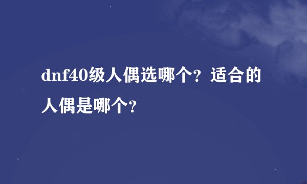 dnf40级人偶选哪个？适合的人偶是哪个？