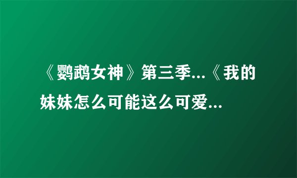 《鹦鹉女神》第三季...《我的妹妹怎么可能这么可爱》第二季...《魔法禁书目录》第三季为什么都没有啊？