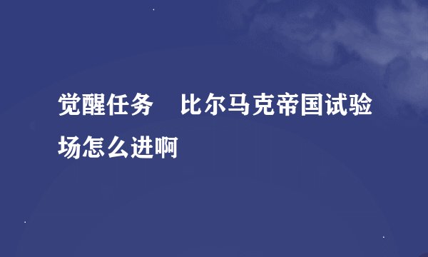 觉醒任务 比尔马克帝国试验场怎么进啊