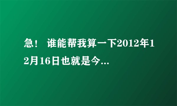 急！ 谁能帮我算一下2012年12月16日也就是今天的14点30分的生辰八字及五行