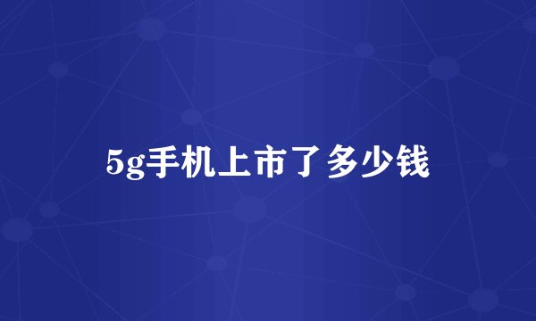 5g手机上市了多少钱