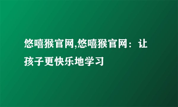 悠嘻猴官网,悠嘻猴官网：让孩子更快乐地学习
