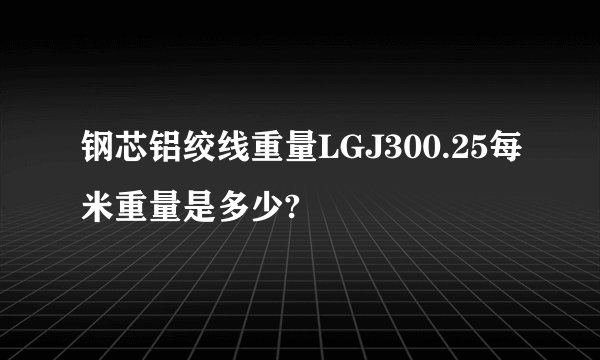 钢芯铝绞线重量LGJ300.25每米重量是多少?