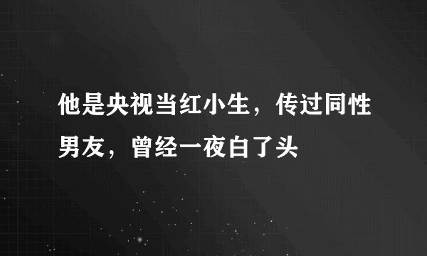 他是央视当红小生,传过同性男友,曾经一夜白了头