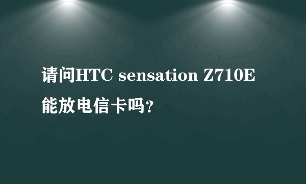 请问HTC sensation Z710E能放电信卡吗？