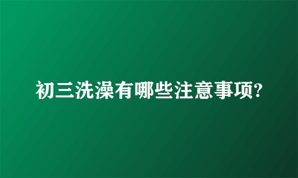 初三洗澡有哪些注意事项?