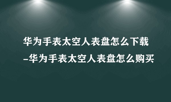 华为手表太空人表盘怎么下载-华为手表太空人表盘怎么购买