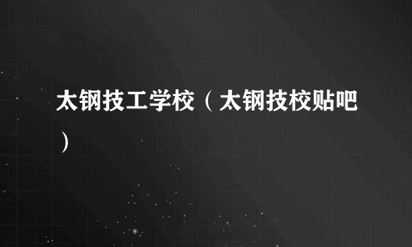 太钢技工学校（太钢技校贴吧）