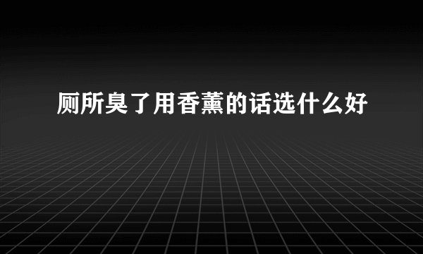 厕所臭了用香薰的话选什么好