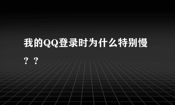我的QQ登录时为什么特别慢？？