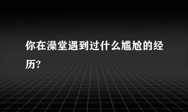 你在澡堂遇到过什么尴尬的经历?