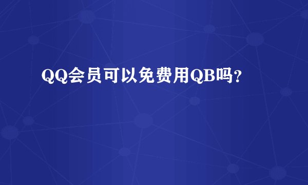 QQ会员可以免费用QB吗？