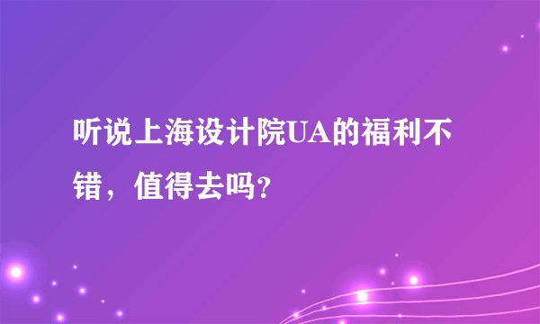听说上海设计院UA的福利不错，值得去吗？
