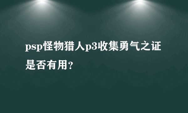 psp怪物猎人p3收集勇气之证是否有用？