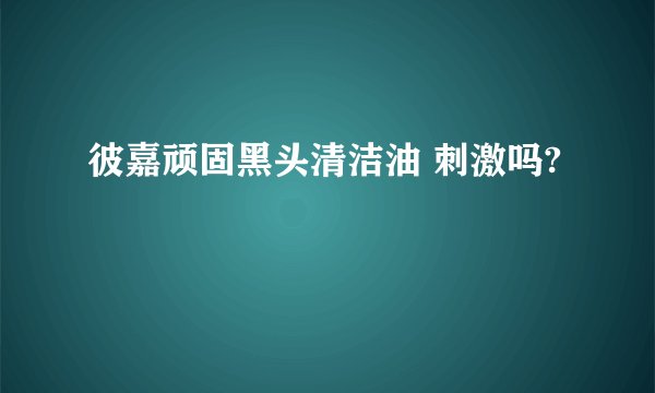彼嘉顽固黑头清洁油 刺激吗?