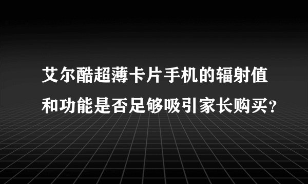艾尔酷超薄卡片手机的辐射值和功能是否足够吸引家长购买？