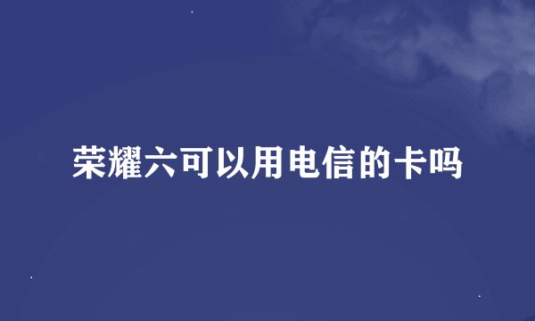 荣耀六可以用电信的卡吗