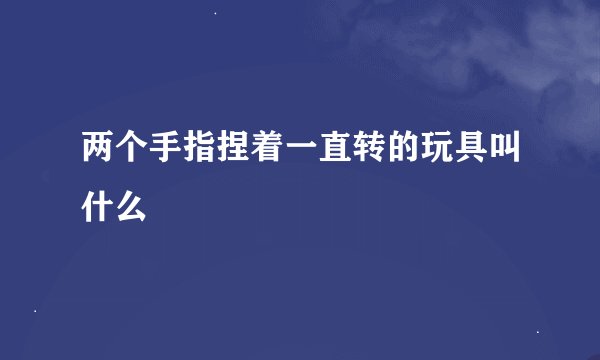 两个手指捏着一直转的玩具叫什么