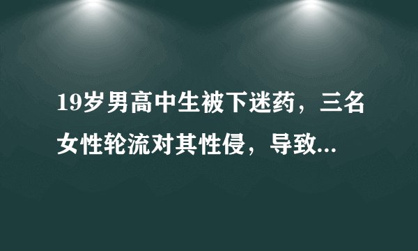 19岁男高中生被下迷药，三名女性轮流对其性侵，导致男生终身不举