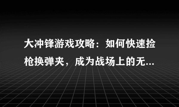 大冲锋游戏攻略:如何快速捡枪换弹夹,成为战场上的无敌战士!