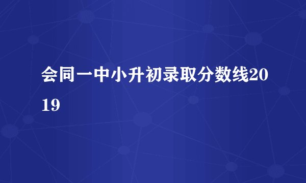 会同一中小升初录取分数线2019