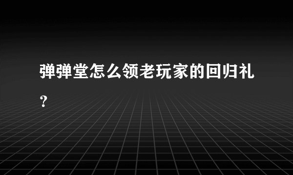 弹弹堂怎么领老玩家的回归礼？