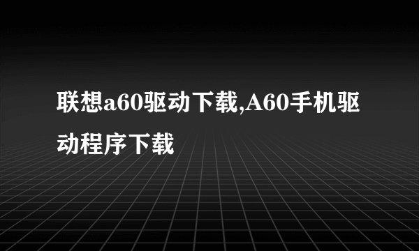 联想a60驱动下载,A60手机驱动程序下载