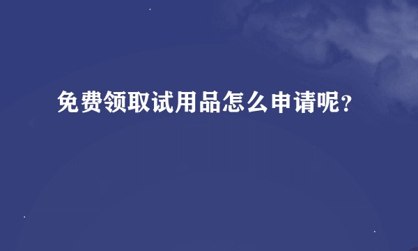免费领取试用品怎么申请呢?