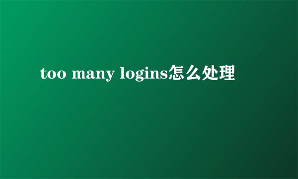 too many logins怎么处理