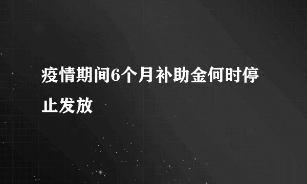 疫情期间6个月补助金何时停止发放