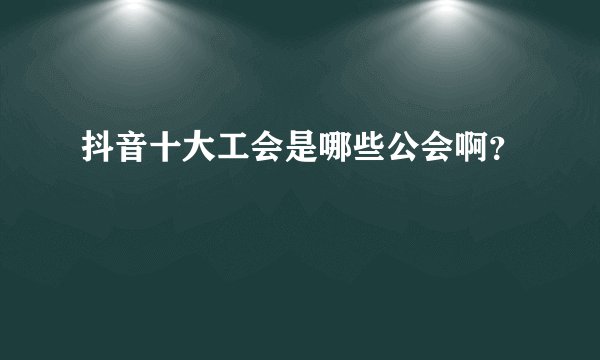抖音十大工会是哪些公会啊？