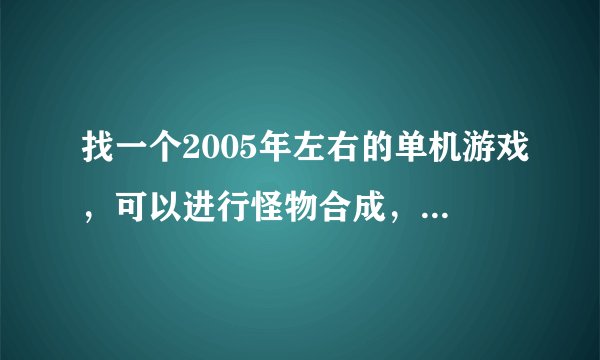 找一个2005年左右的单机游戏，可以进行怪物合成，然后印象很深刻有一只蝎子上场了之后不受控制自己行动？