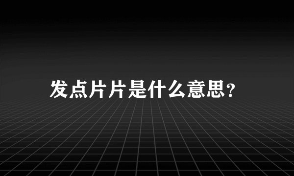 发点片片是什么意思？