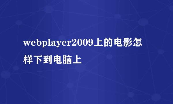 webplayer2009上的电影怎样下到电脑上