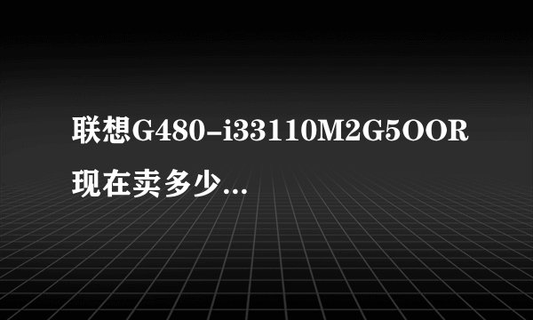 联想G480-i33110M2G5OOR现在卖多少钱一台？