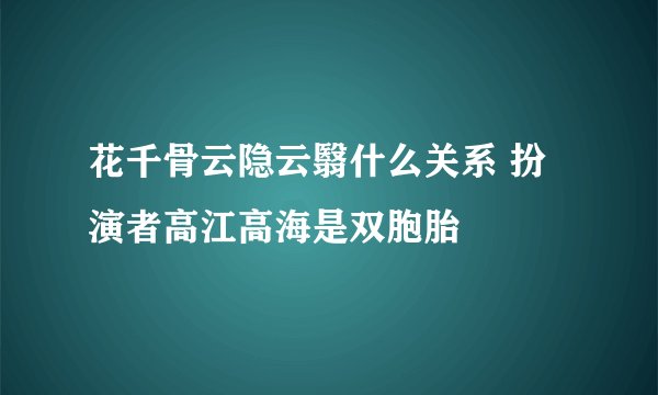 花千骨云隐云翳什么关系 扮演者高江高海是双胞胎