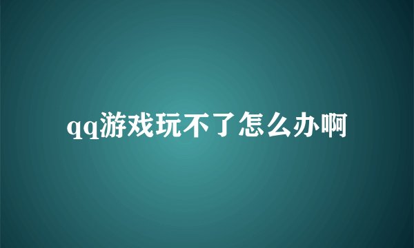 qq游戏玩不了怎么办啊