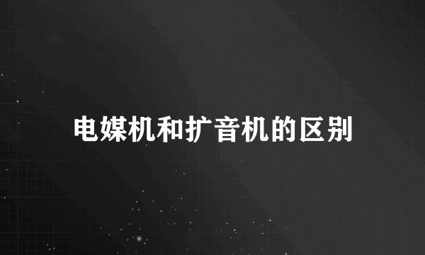 电媒机和扩音机的区别