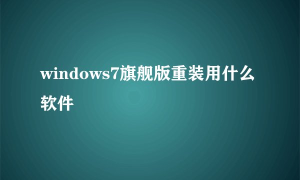 windows7旗舰版重装用什么软件