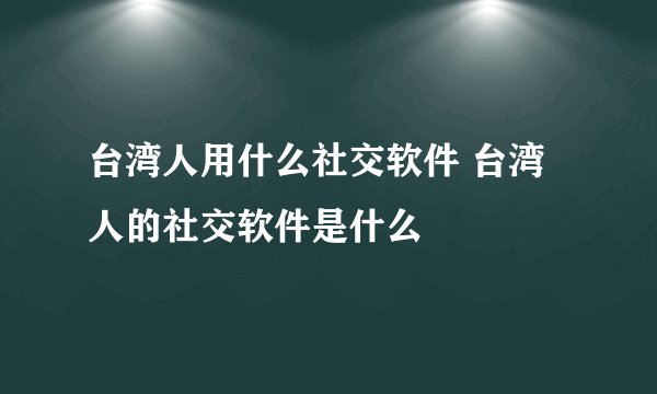 台湾人用什么社交软件 台湾人的社交软件是什么