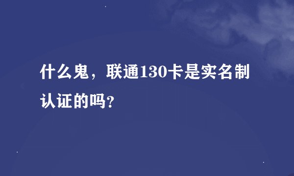 什么鬼，联通130卡是实名制认证的吗？