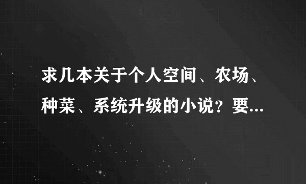 求几本关于个人空间、农场、种菜、系统升级的小说？要好看的；太监的不要。