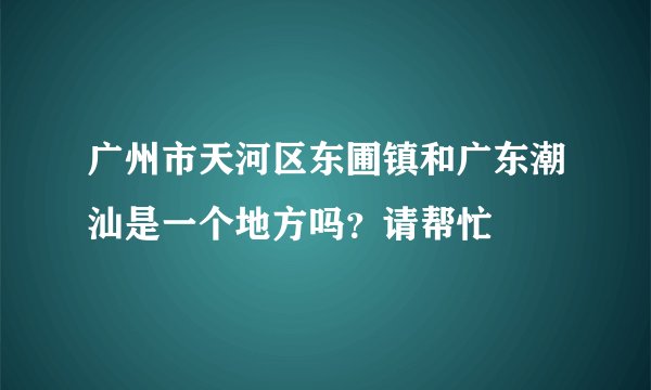 广州市天河区东圃镇和广东潮汕是一个地方吗？请帮忙